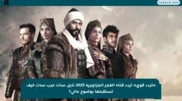 «تردد قوي» تردد قناة الفجر الجزائرية 2025 نايل سات عرب سات كيف تستقبلها بوضوح عالي؟